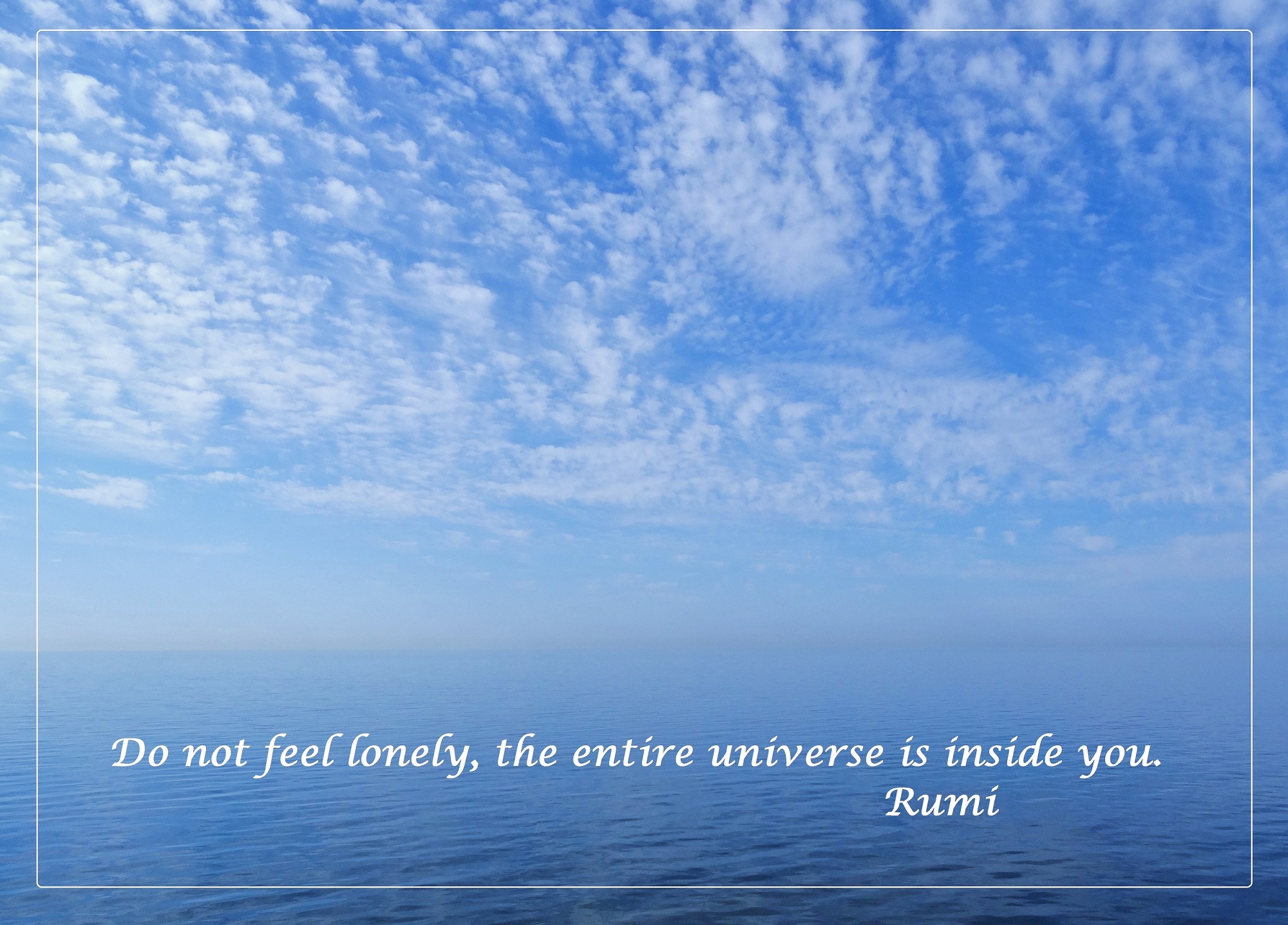 Do not feel lonly, the entire universe is inside you. Rumi.